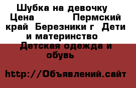 Шубка на девочку › Цена ­ 3 000 - Пермский край, Березники г. Дети и материнство » Детская одежда и обувь   